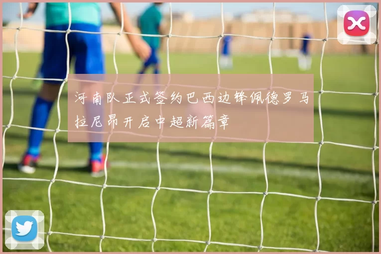 河南队正式签约巴西边锋佩德罗马拉尼昂开启中超新篇章